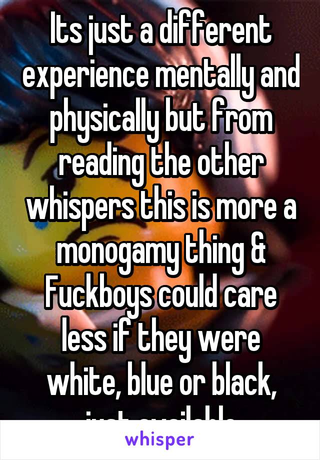 Its just a different experience mentally and physically but from reading the other whispers this is more a monogamy thing & Fuckboys could care less if they were white, blue or black, just available