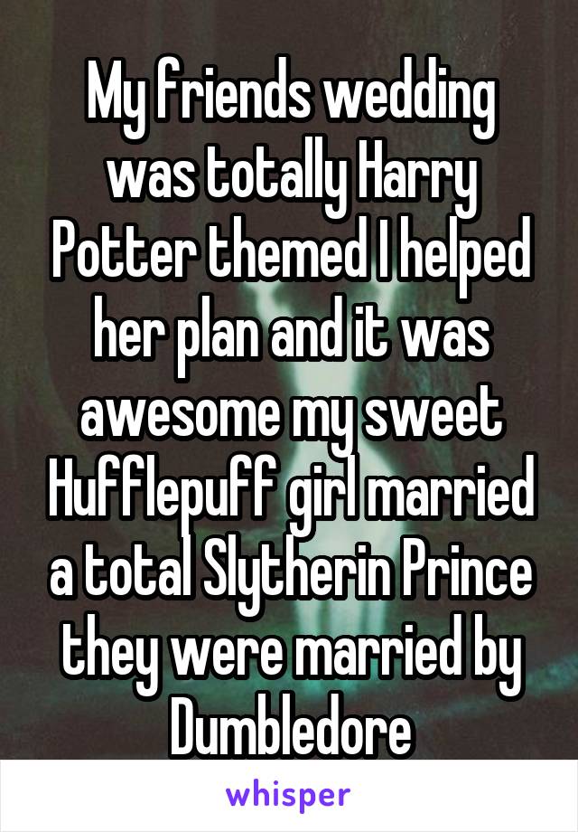 My friends wedding was totally Harry Potter themed I helped her plan and it was awesome my sweet Hufflepuff girl married a total Slytherin Prince they were married by Dumbledore