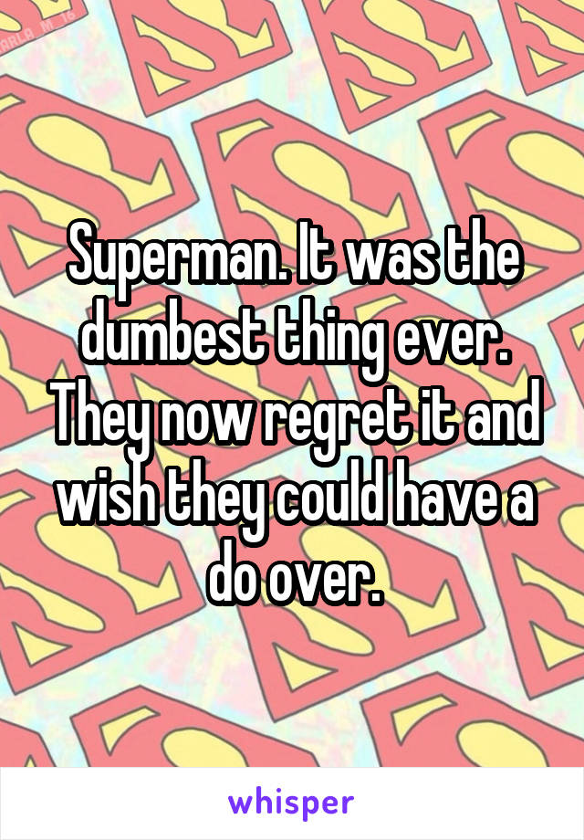 Superman. It was the dumbest thing ever. They now regret it and wish they could have a do over.