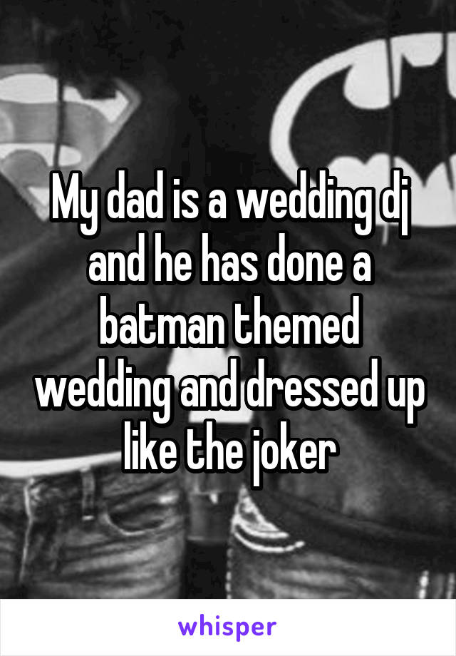 My dad is a wedding dj and he has done a batman themed wedding and dressed up like the joker