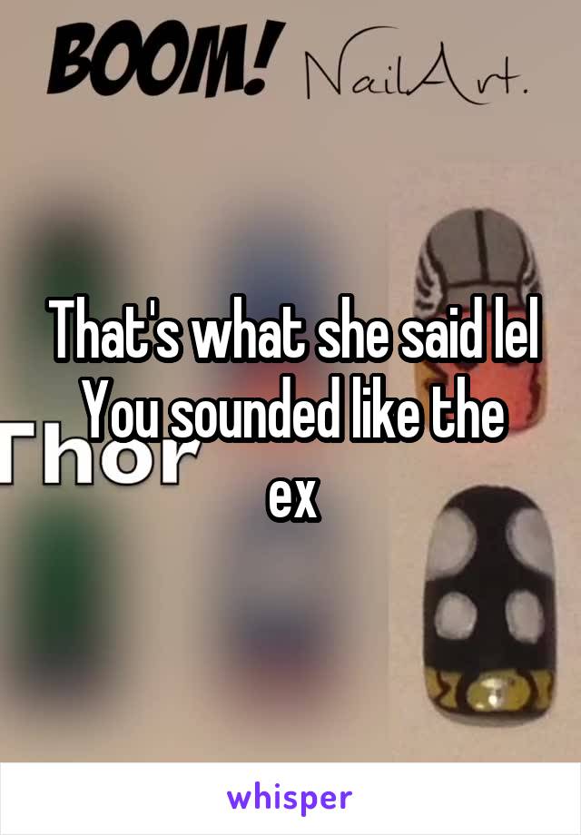 That's what she said lel
You sounded like the ex