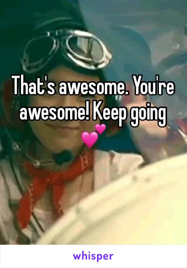 That's awesome. You're awesome! Keep going 💕