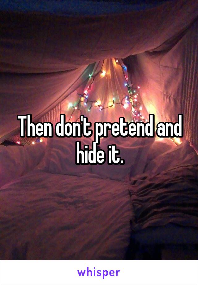 Then don't pretend and hide it.