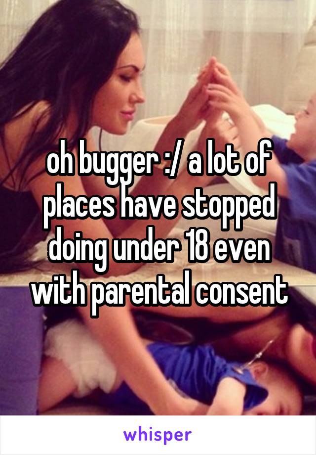 oh bugger :/ a lot of places have stopped doing under 18 even with parental consent