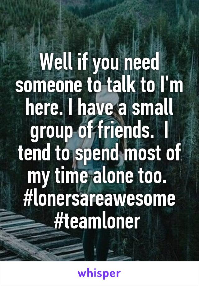 Well if you need someone to talk to I'm here. I have a small group of friends.  I tend to spend most of my time alone too.  #lonersareawesome #teamloner 