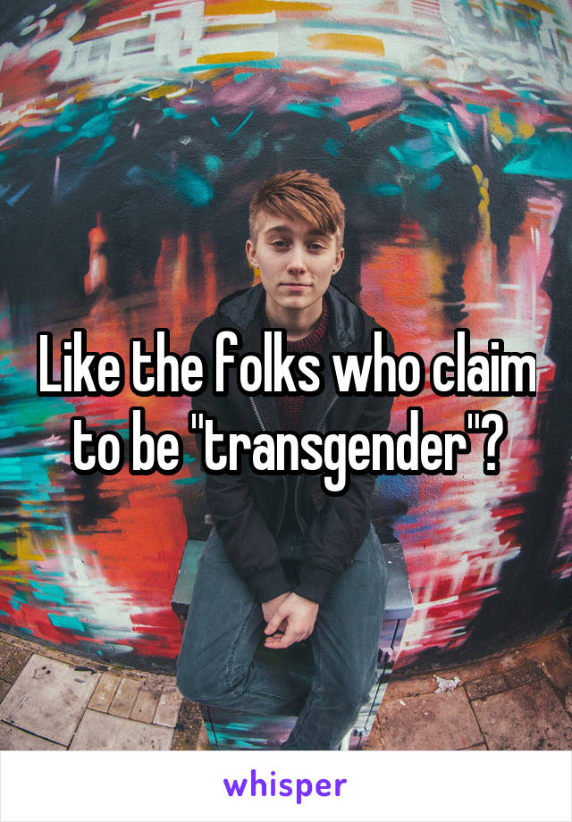 Like the folks who claim to be "transgender"?