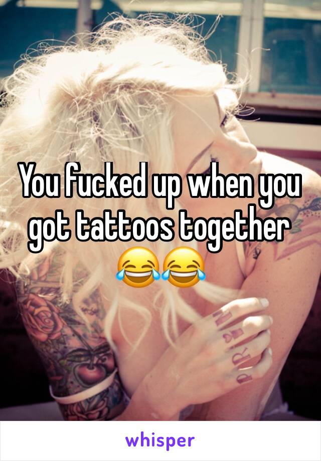 You fucked up when you got tattoos together 😂😂