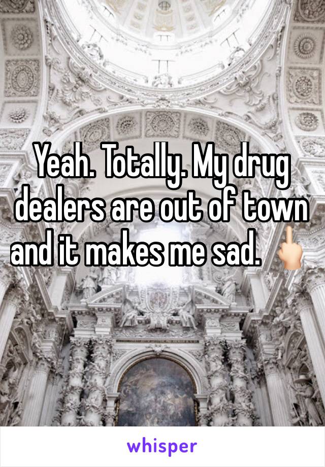 Yeah. Totally. My drug dealers are out of town and it makes me sad. 🖕🏻
