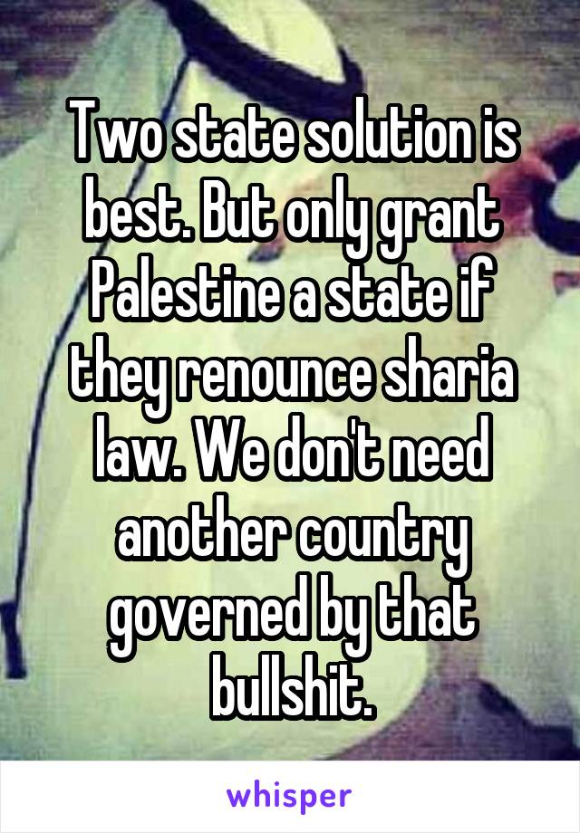 Two state solution is best. But only grant Palestine a state if they renounce sharia law. We don't need another country governed by that bullshit.