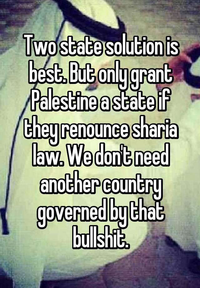 Two state solution is best. But only grant Palestine a state if they renounce sharia law. We don't need another country governed by that bullshit.