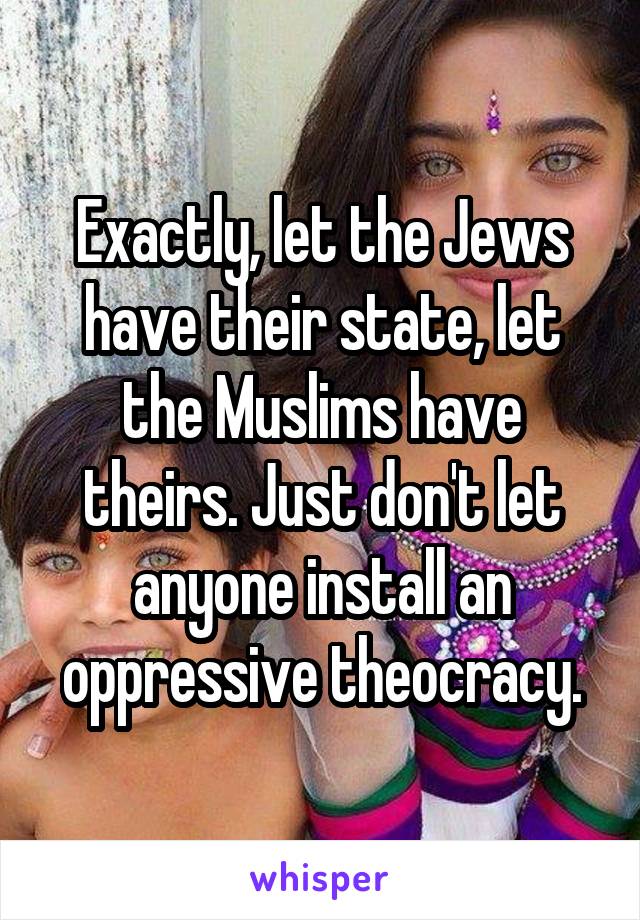 Exactly, let the Jews have their state, let the Muslims have theirs. Just don't let anyone install an oppressive theocracy.