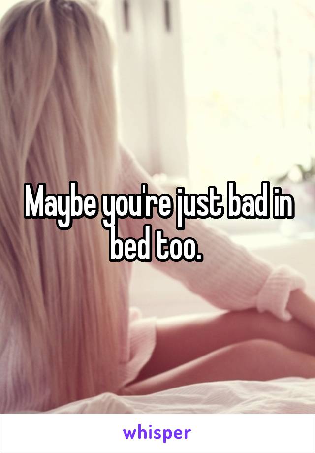 Maybe you're just bad in bed too. 