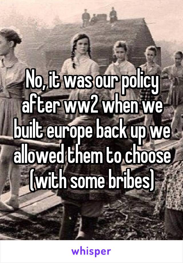 No, it was our policy after ww2 when we built europe back up we allowed them to choose (with some bribes)