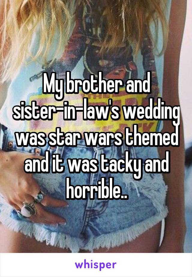 My brother and sister-in-law's wedding was star wars themed and it was tacky and horrible..