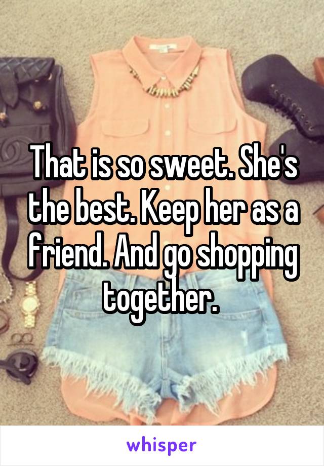 That is so sweet. She's the best. Keep her as a friend. And go shopping together. 