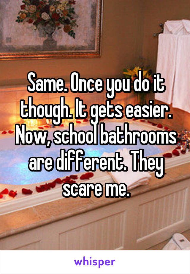 Same. Once you do it though. It gets easier. Now, school bathrooms are different. They scare me.