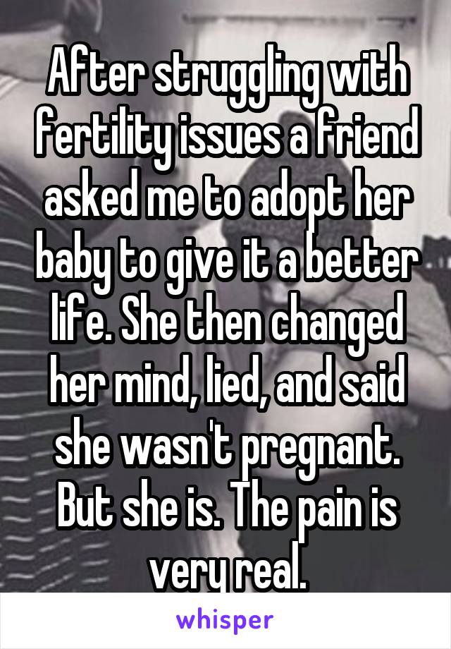 After struggling with fertility issues a friend asked me to adopt her baby to give it a better life. She then changed her mind, lied, and said she wasn't pregnant. But she is. The pain is very real.