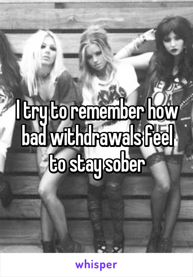 I try to remember how bad withdrawals feel to stay sober