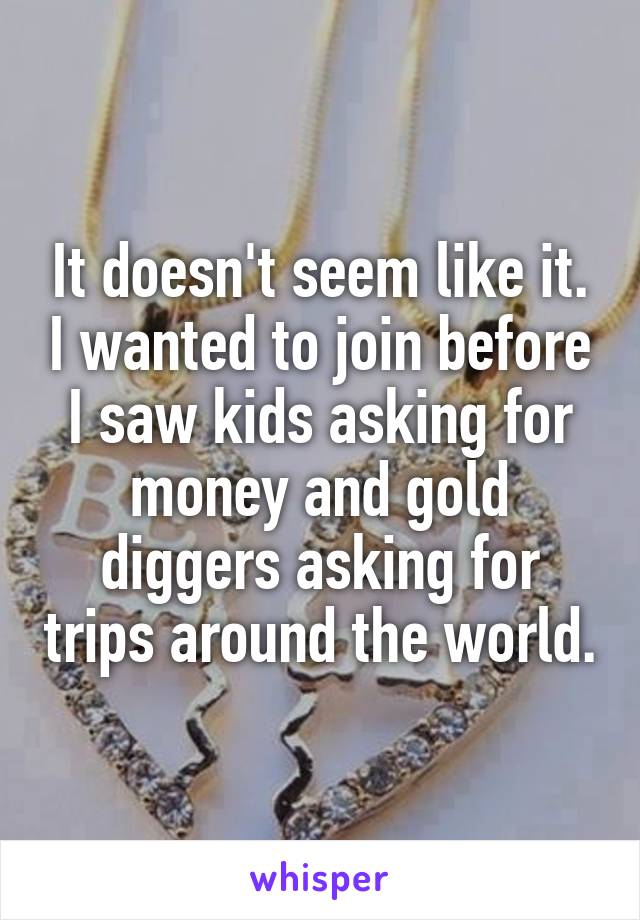 It doesn't seem like it. I wanted to join before I saw kids asking for money and gold diggers asking for trips around the world.