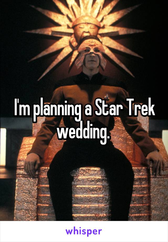 I'm planning a Star Trek wedding. 