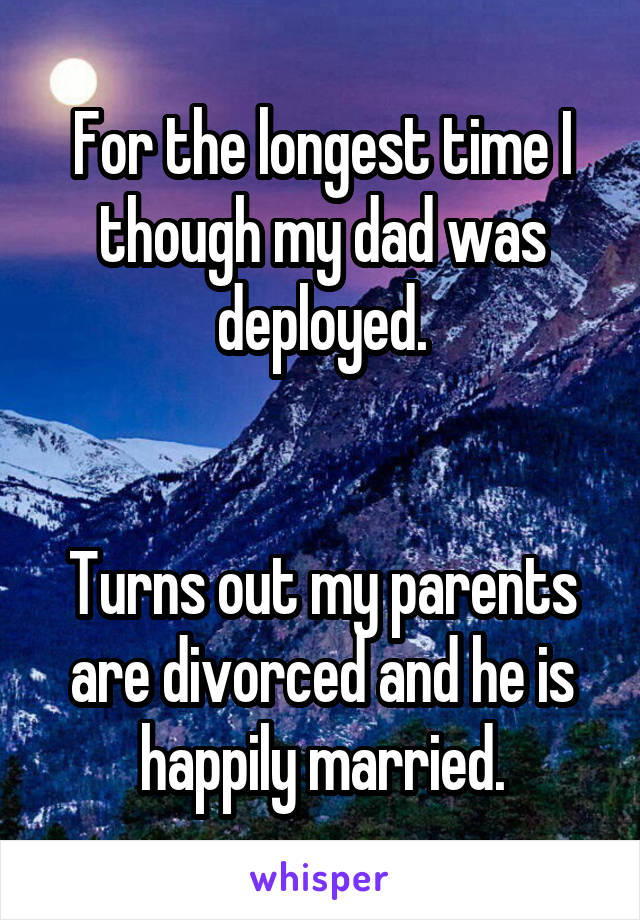 For the longest time I though my dad was deployed.


Turns out my parents are divorced and he is happily married.