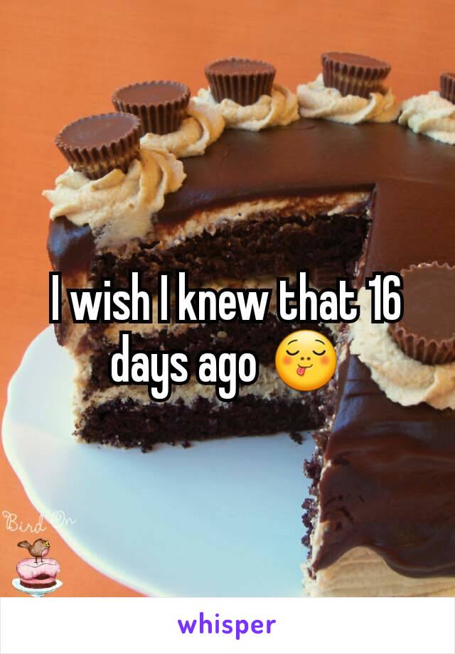 I wish I knew that 16 days ago 😋