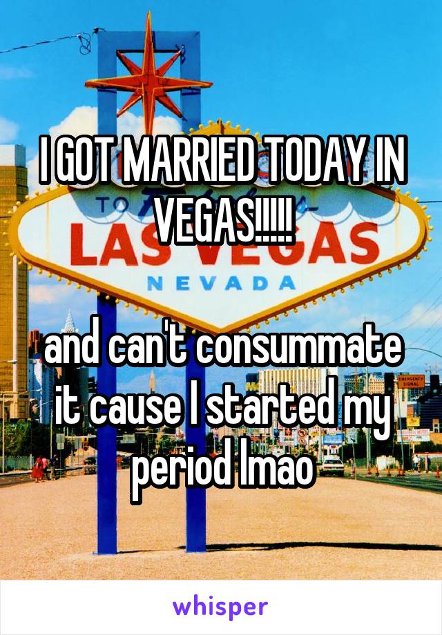 I GOT MARRIED TODAY IN VEGAS!!!!!

and can't consummate it cause I started my period lmao