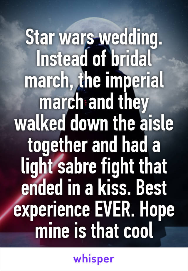 Star wars wedding. Instead of bridal march, the imperial march and they walked down the aisle together and had a light sabre fight that ended in a kiss. Best experience EVER. Hope mine is that cool