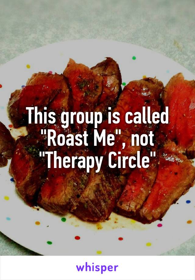 This group is called "Roast Me", not "Therapy Circle"