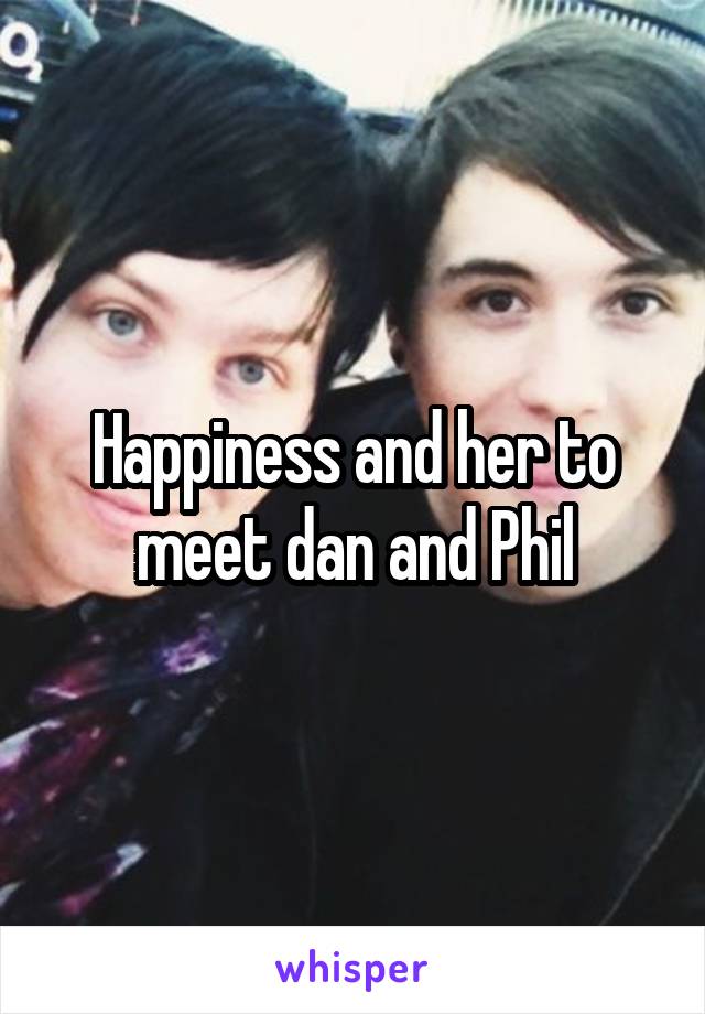 Happiness and her to meet dan and Phil