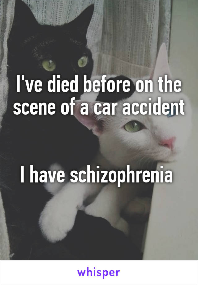 I've died before on the scene of a car accident


I have schizophrenia 
