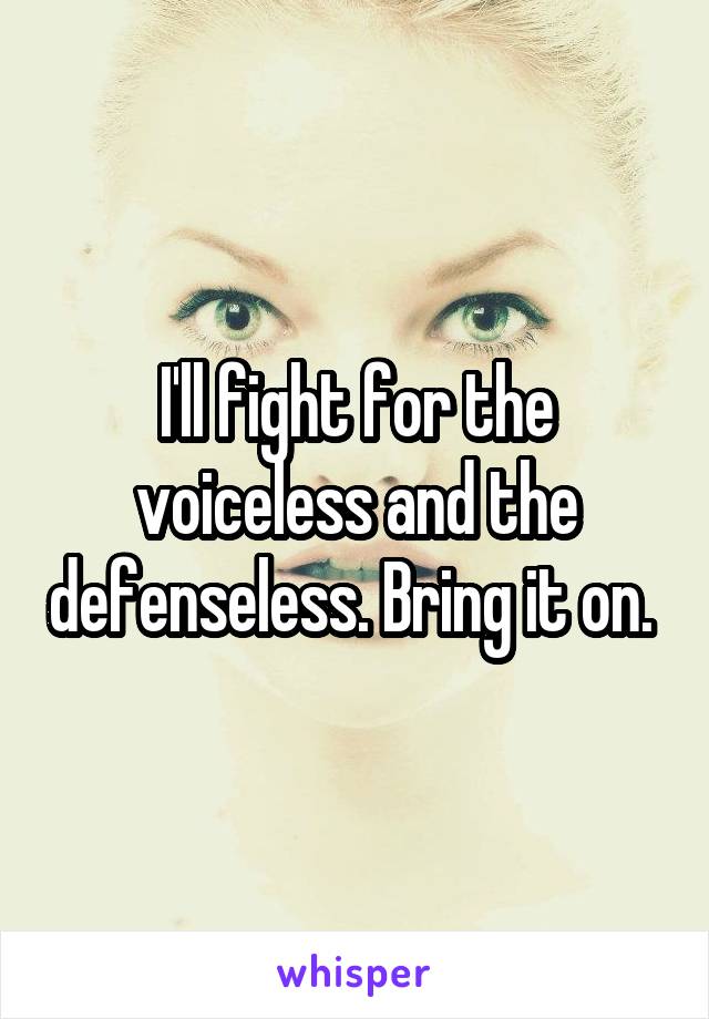 I'll fight for the voiceless and the defenseless. Bring it on. 