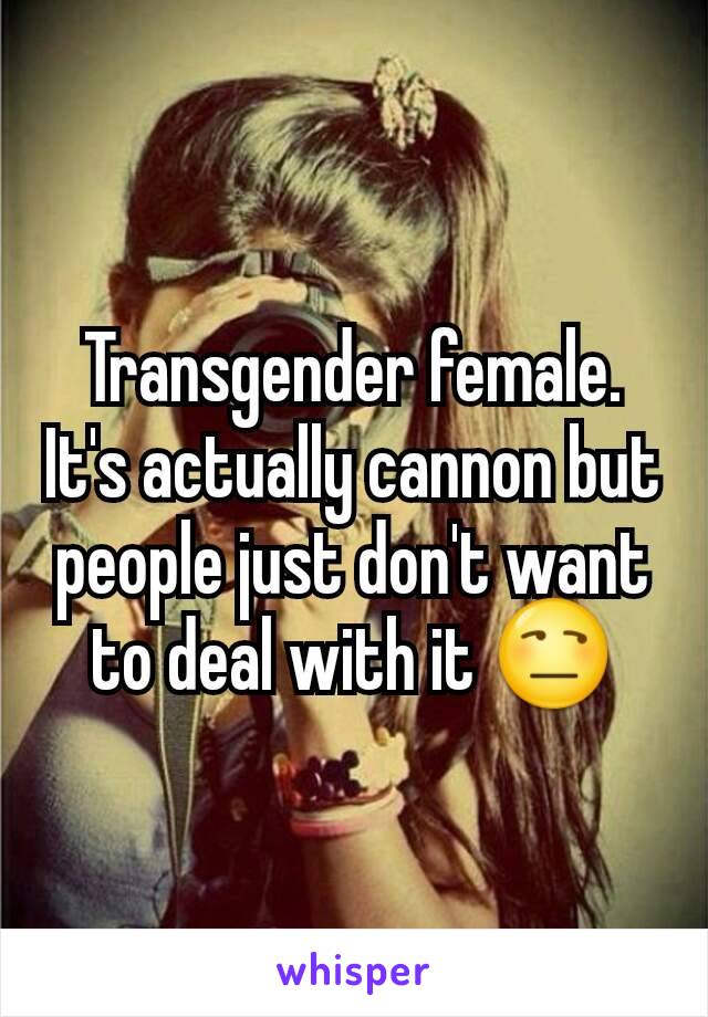 Transgender female. It's actually cannon but people just don't want to deal with it 😒