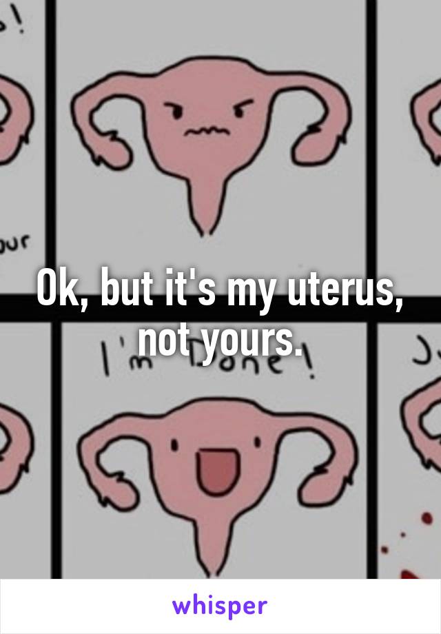 Ok, but it's my uterus, not yours.