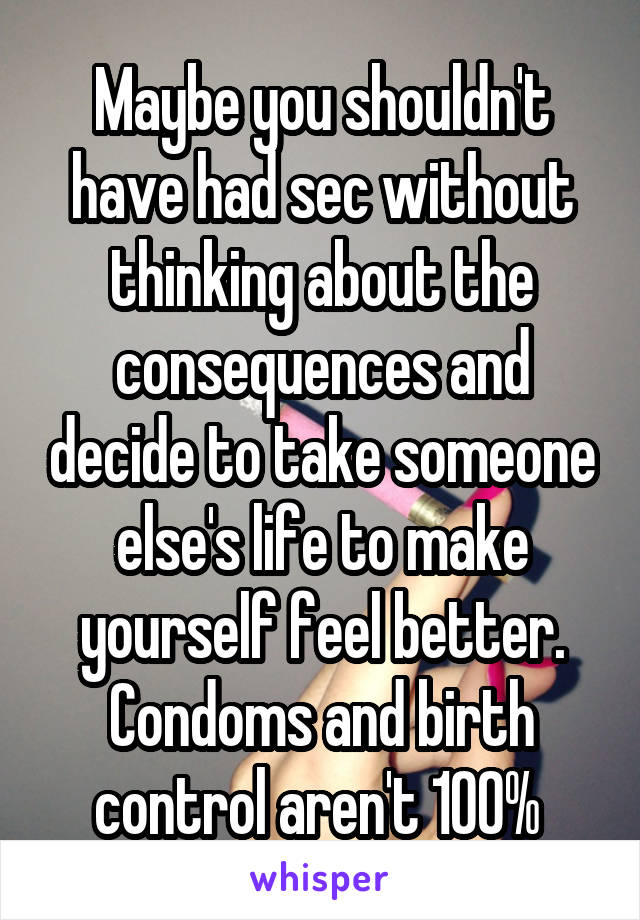 Maybe you shouldn't have had sec without thinking about the consequences and decide to take someone else's life to make yourself feel better. Condoms and birth control aren't 100% 