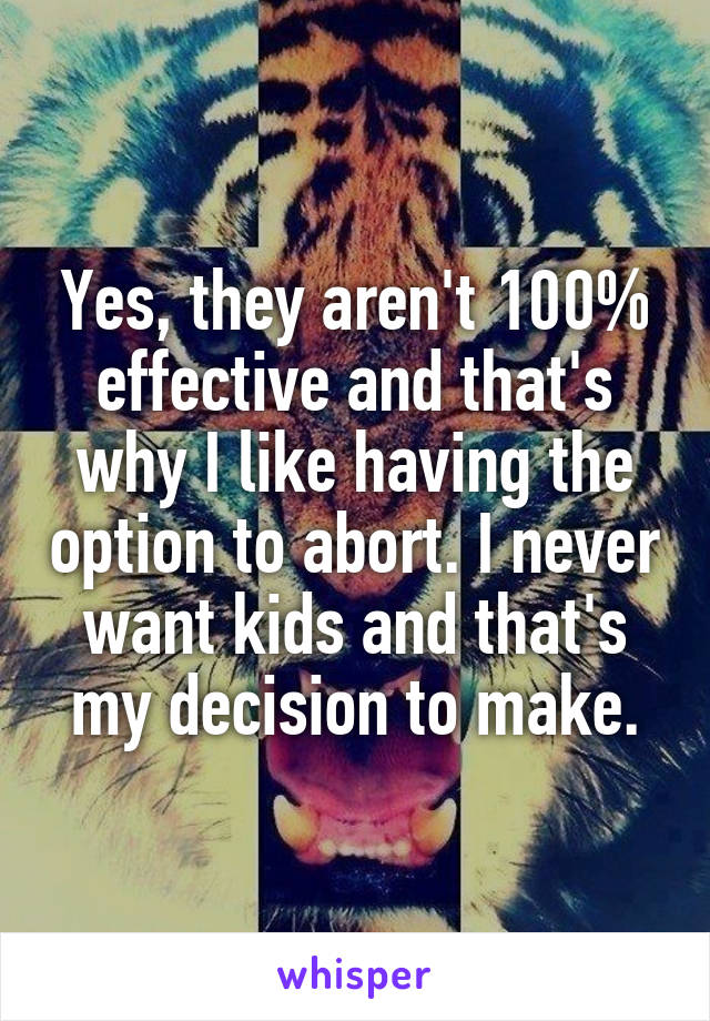 Yes, they aren't 100% effective and that's why I like having the option to abort. I never want kids and that's my decision to make.