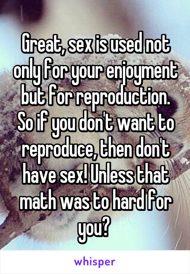 Great, sex is used not only for your enjoyment but for reproduction. So if you don't want to reproduce, then don't have sex! Unless that math was to hard for you? 