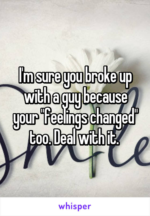 I'm sure you broke up with a guy because your "feelings changed" too. Deal with it. 