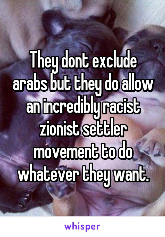 They dont exclude arabs but they do allow an incredibly racist zionist settler movement to do whatever they want.