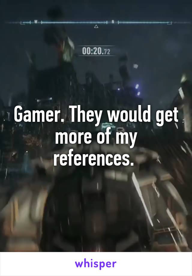 Gamer. They would get more of my references. 