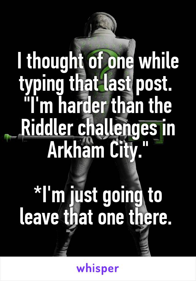 I thought of one while typing that last post. 
"I'm harder than the Riddler challenges in Arkham City."

*I'm just going to leave that one there. 