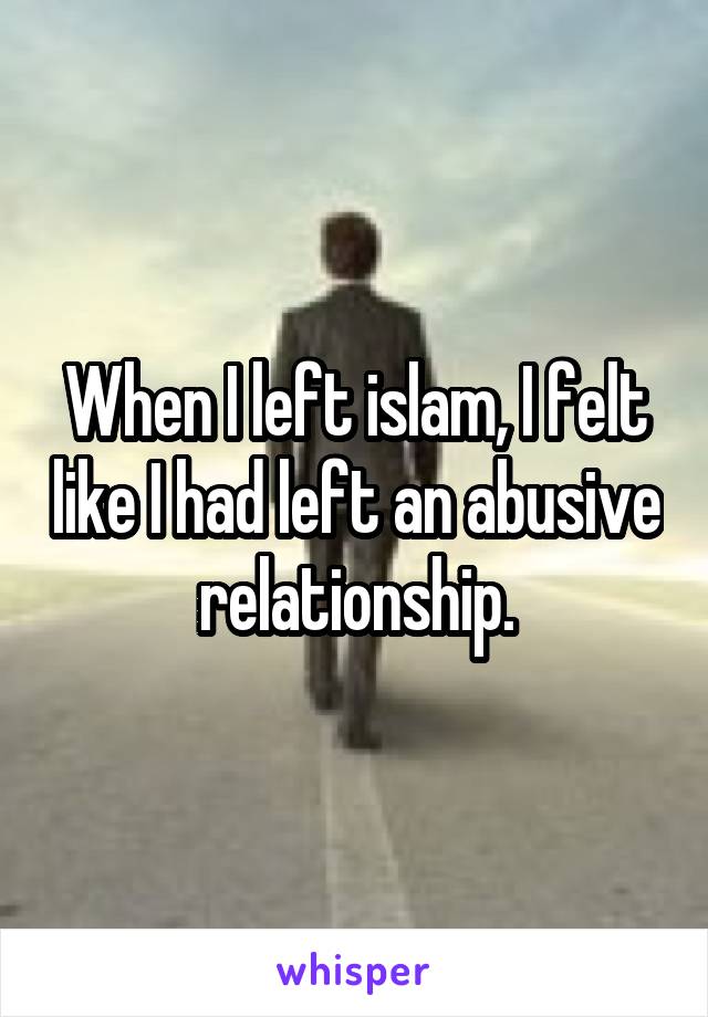 When I left islam, I felt like I had left an abusive relationship.