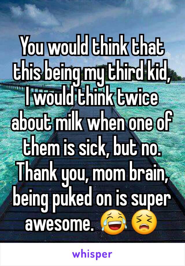 You would think that this being my third kid, I would think twice about milk when one of them is sick, but no. Thank you, mom brain, being puked on is super awesome. 😂😣