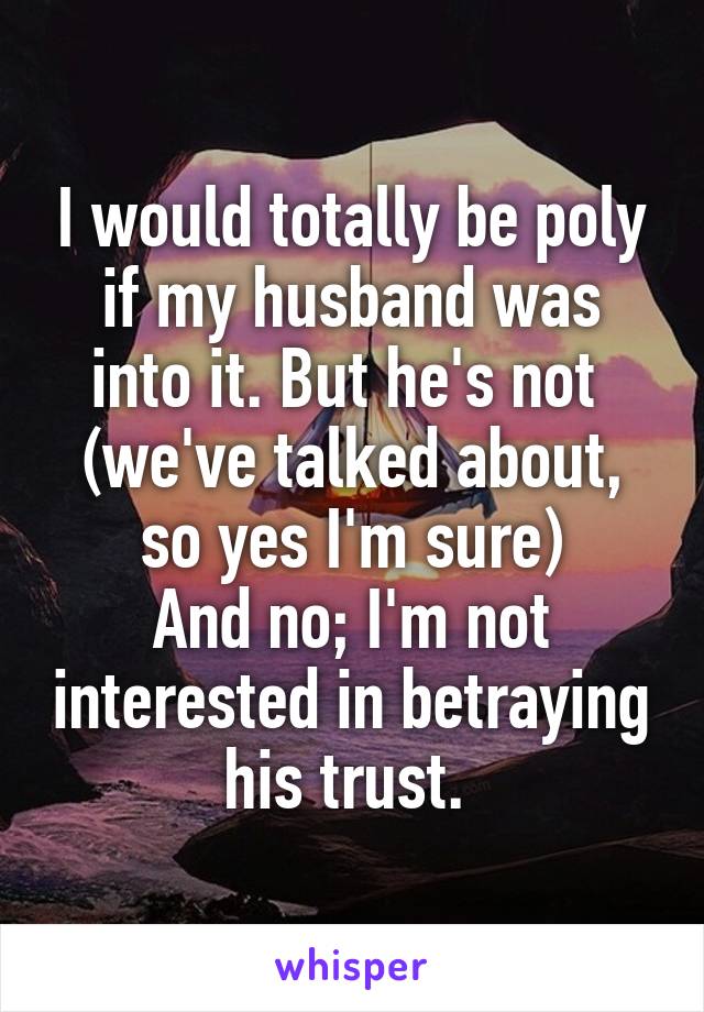 I would totally be poly if my husband was into it. But he's not 
(we've talked about, so yes I'm sure)
And no; I'm not interested in betraying his trust. 