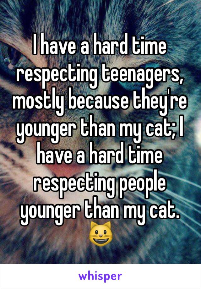I have a hard time respecting teenagers, mostly because they're younger than my cat; I have a hard time respecting people younger than my cat. 😺