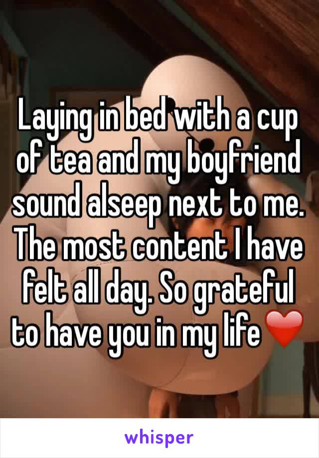 Laying in bed with a cup of tea and my boyfriend sound alseep next to me. The most content I have felt all day. So grateful to have you in my life❤️