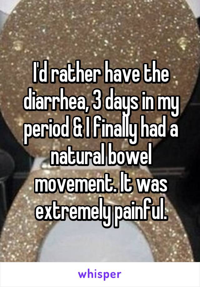 I'd rather have the diarrhea, 3 days in my period & I finally had a natural bowel movement. It was extremely painful.