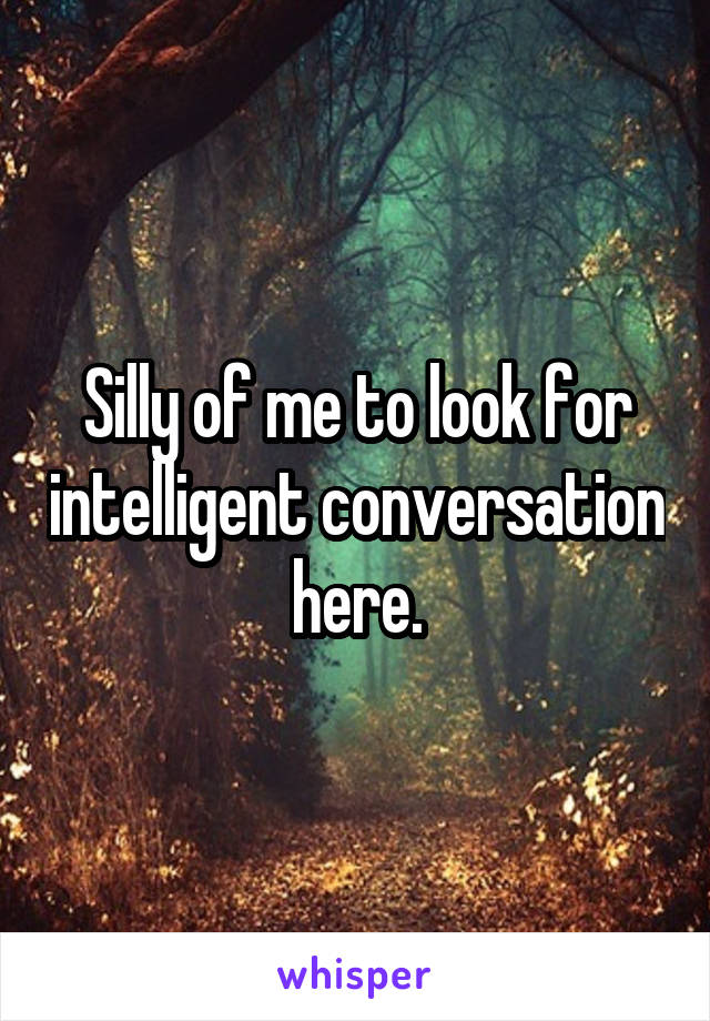 Silly of me to look for intelligent conversation here.