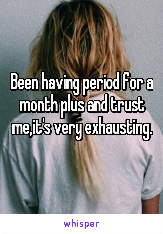 Been having period for a month plus and trust me,it's very exhausting. 
