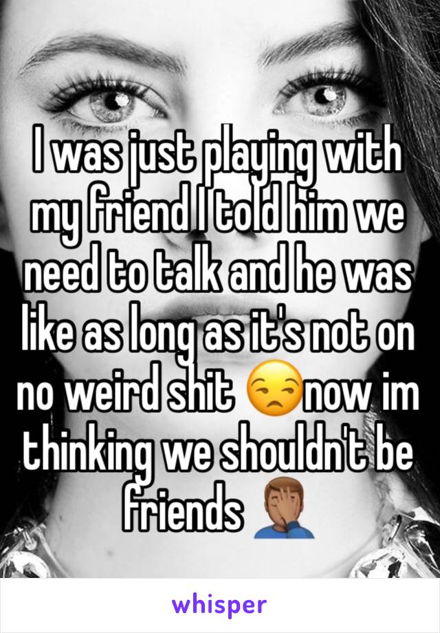 I was just playing with my friend I told him we need to talk and he was like as long as it's not on no weird shit 😒now im thinking we shouldn't be friends 🤦🏽‍♂️